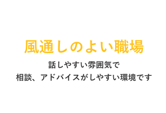 風通しの良い職場 話しやすい雰囲気で相談、アドバイスがしやすい環境です